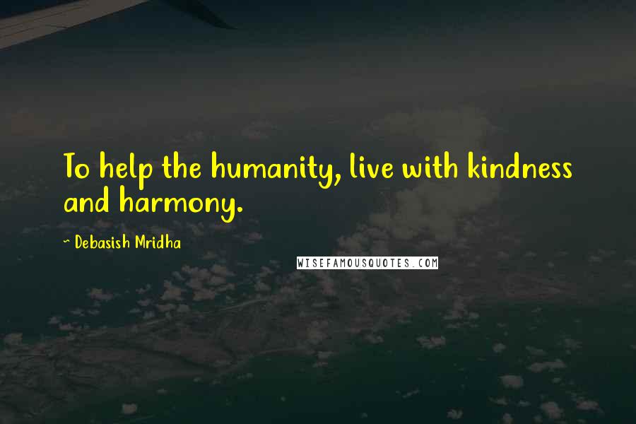 Debasish Mridha Quotes: To help the humanity, live with kindness and harmony.