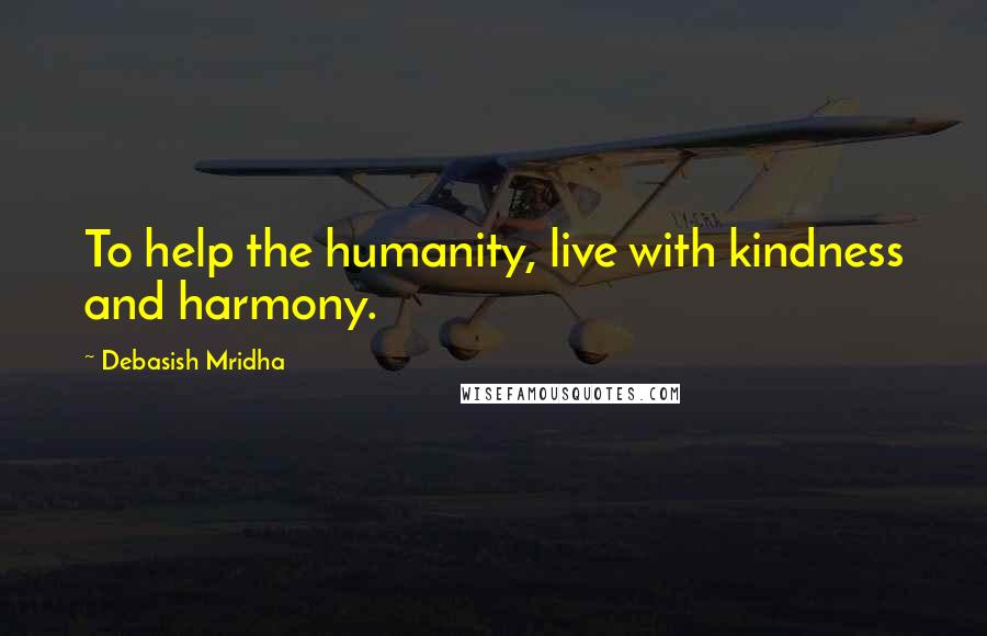 Debasish Mridha Quotes: To help the humanity, live with kindness and harmony.