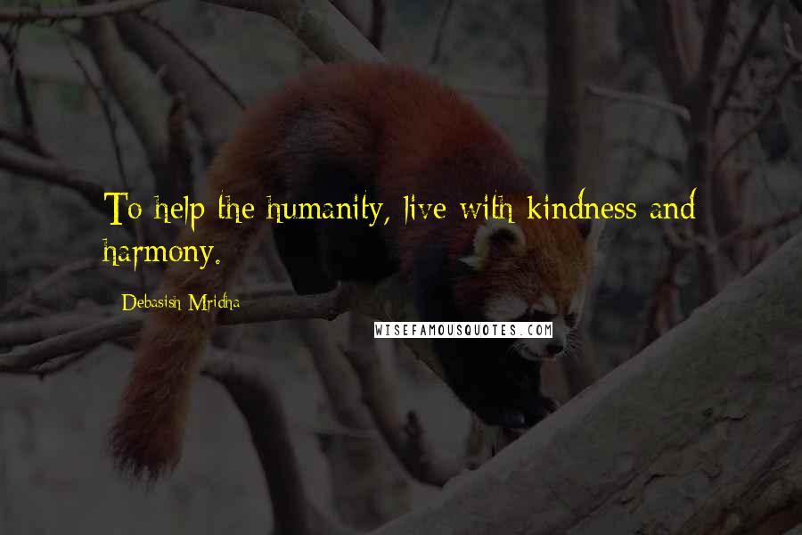 Debasish Mridha Quotes: To help the humanity, live with kindness and harmony.
