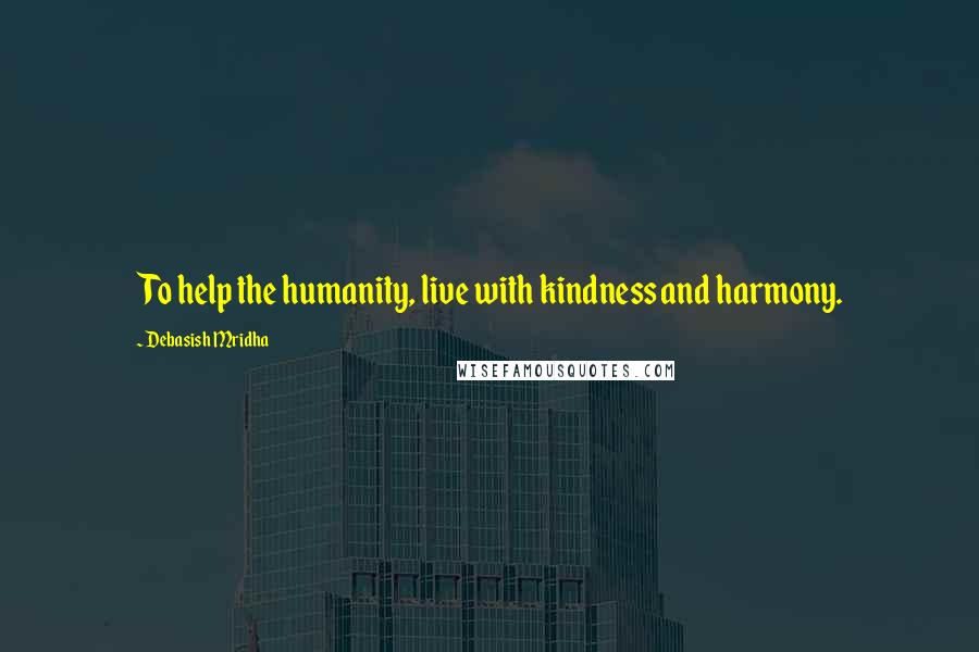 Debasish Mridha Quotes: To help the humanity, live with kindness and harmony.