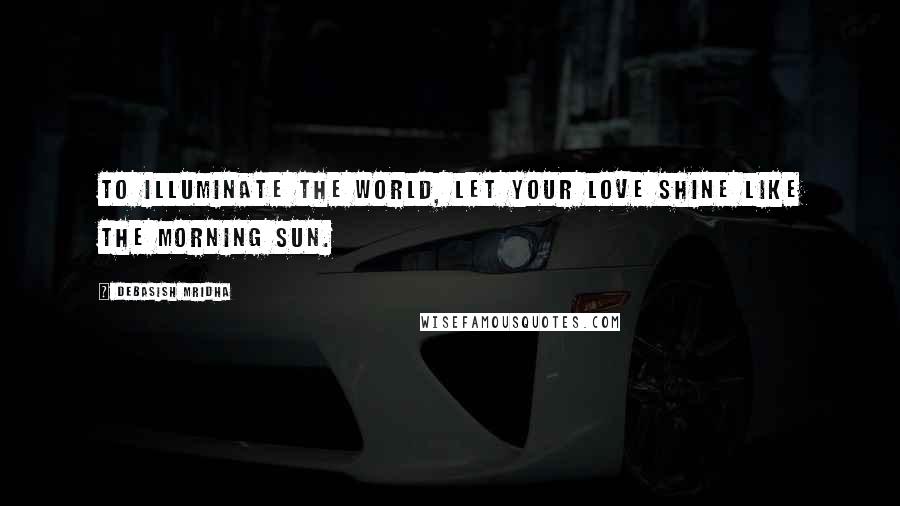 Debasish Mridha Quotes: To illuminate the world, let your love shine like the morning sun.