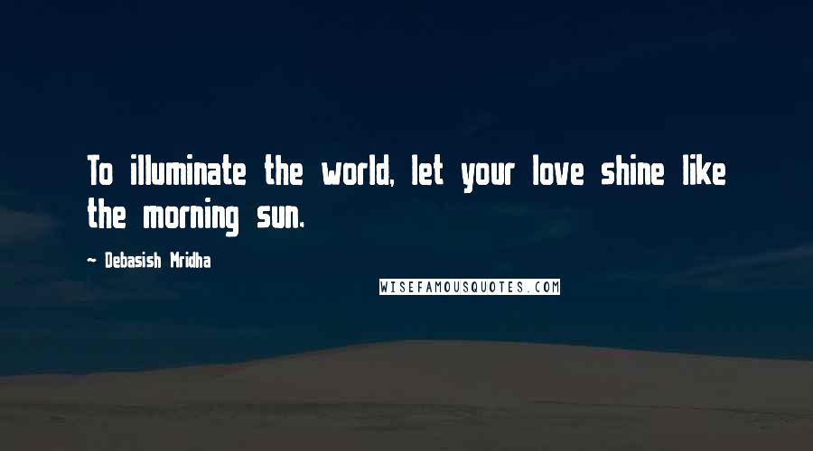Debasish Mridha Quotes: To illuminate the world, let your love shine like the morning sun.