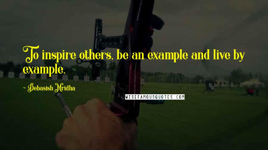 Debasish Mridha Quotes: To inspire others, be an example and live by example.