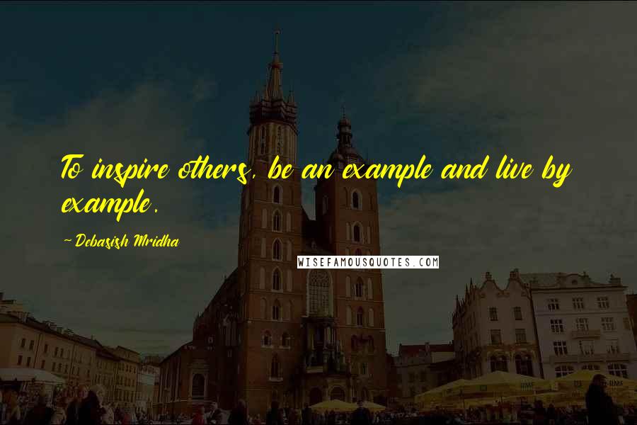 Debasish Mridha Quotes: To inspire others, be an example and live by example.