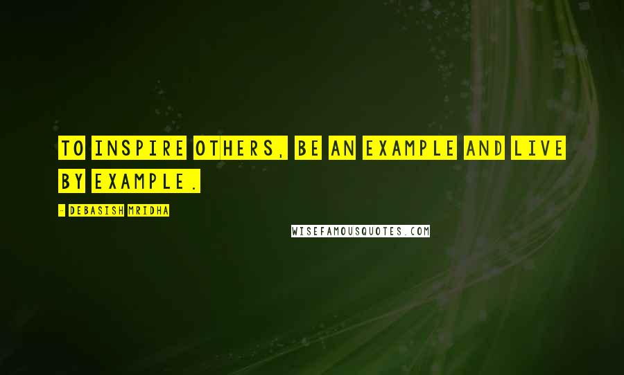 Debasish Mridha Quotes: To inspire others, be an example and live by example.