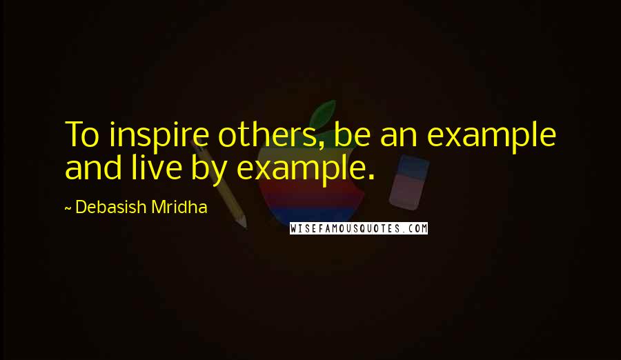 Debasish Mridha Quotes: To inspire others, be an example and live by example.