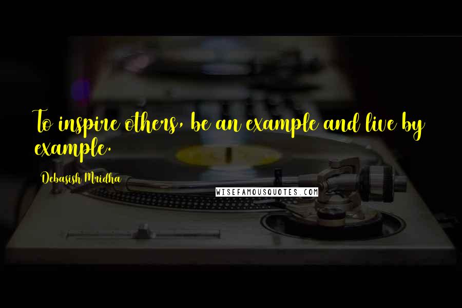 Debasish Mridha Quotes: To inspire others, be an example and live by example.