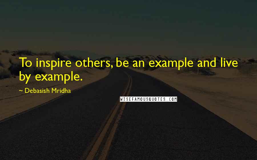 Debasish Mridha Quotes: To inspire others, be an example and live by example.