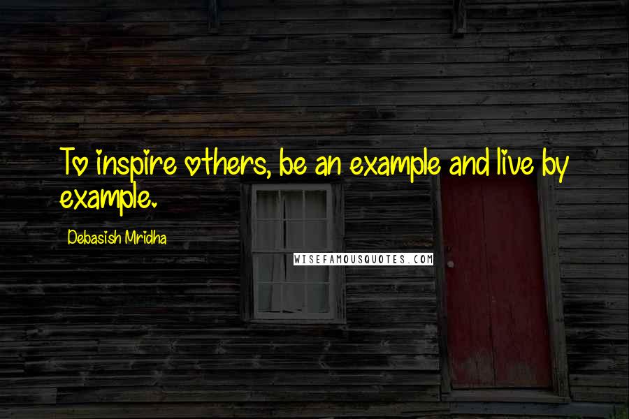 Debasish Mridha Quotes: To inspire others, be an example and live by example.