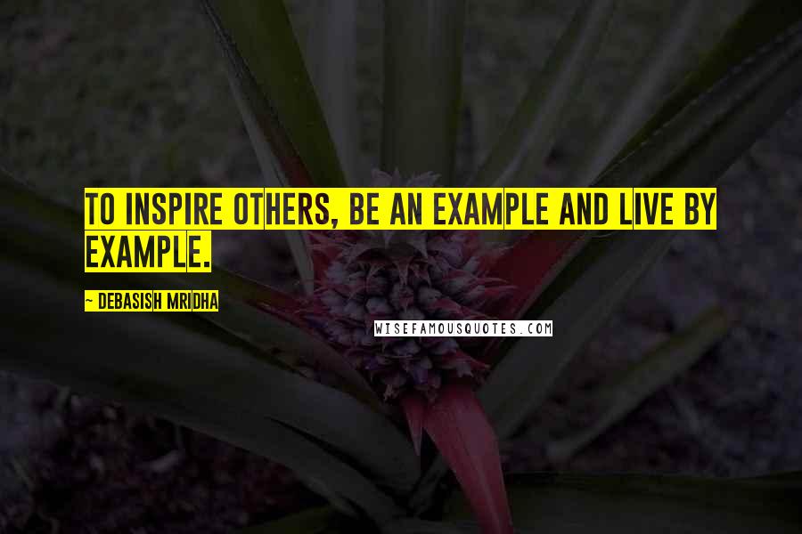 Debasish Mridha Quotes: To inspire others, be an example and live by example.