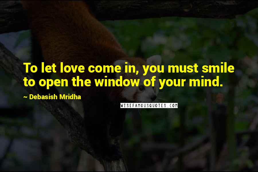 Debasish Mridha Quotes: To let love come in, you must smile to open the window of your mind.