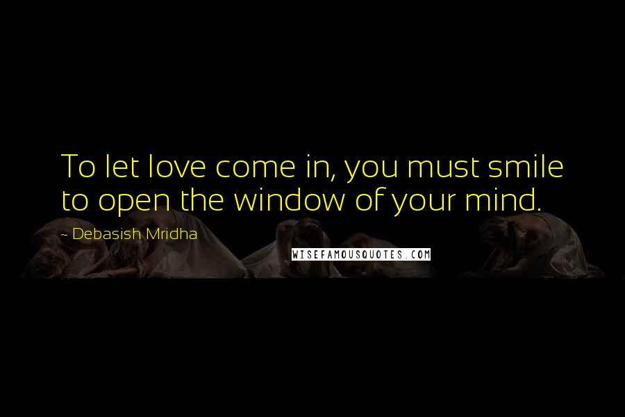 Debasish Mridha Quotes: To let love come in, you must smile to open the window of your mind.