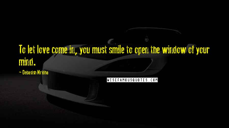 Debasish Mridha Quotes: To let love come in, you must smile to open the window of your mind.