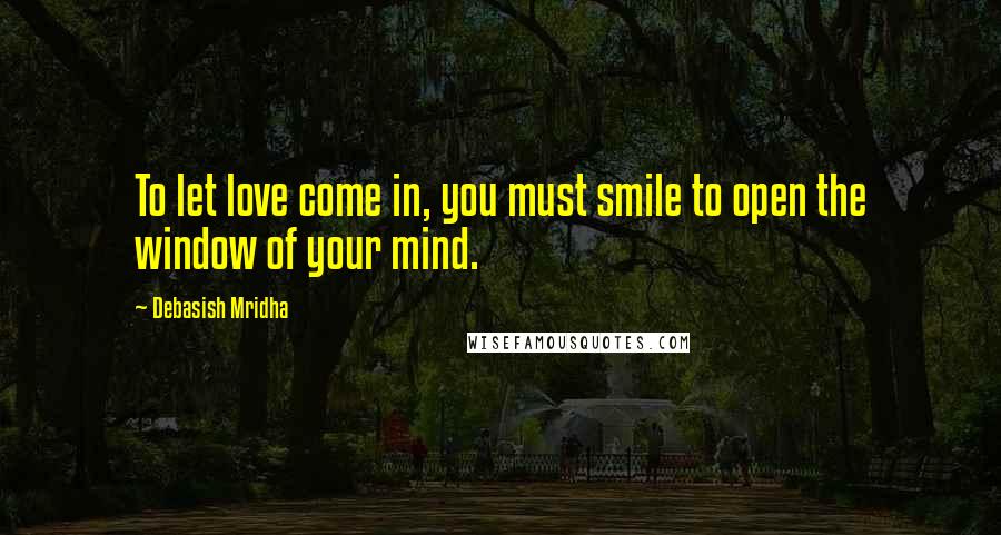Debasish Mridha Quotes: To let love come in, you must smile to open the window of your mind.