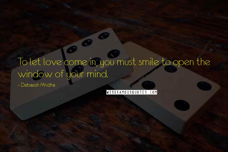 Debasish Mridha Quotes: To let love come in, you must smile to open the window of your mind.