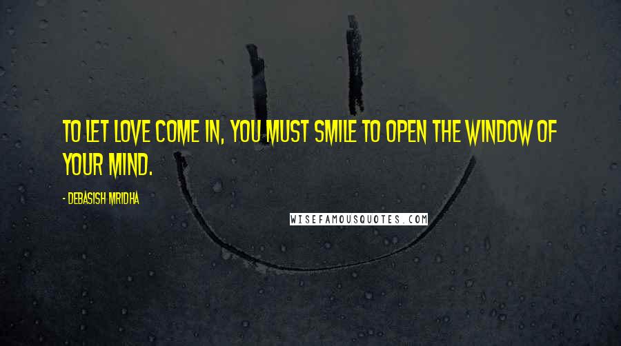 Debasish Mridha Quotes: To let love come in, you must smile to open the window of your mind.