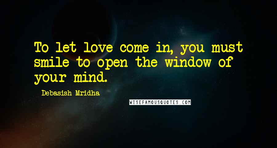 Debasish Mridha Quotes: To let love come in, you must smile to open the window of your mind.