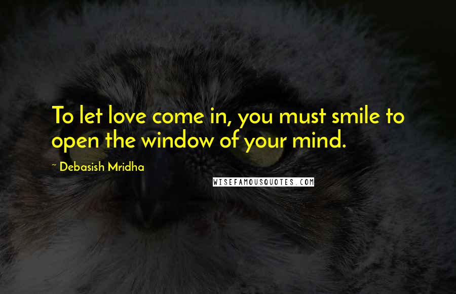 Debasish Mridha Quotes: To let love come in, you must smile to open the window of your mind.