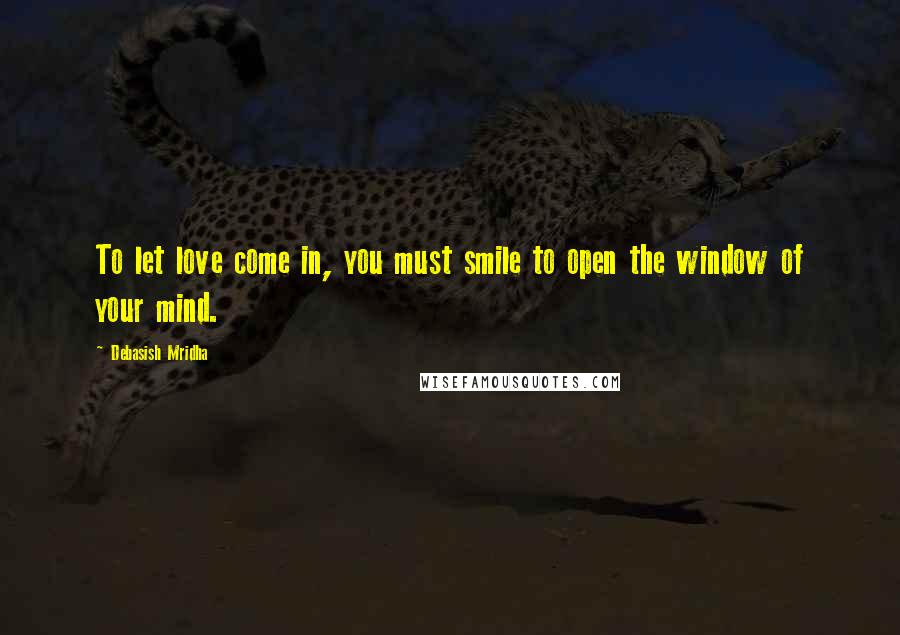 Debasish Mridha Quotes: To let love come in, you must smile to open the window of your mind.