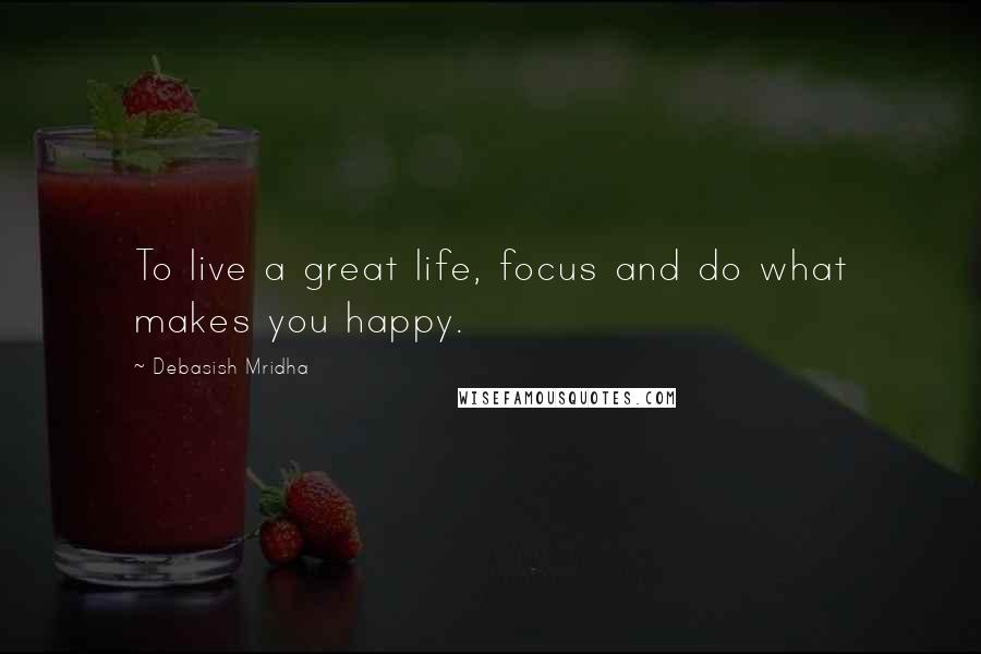 Debasish Mridha Quotes: To live a great life, focus and do what makes you happy.
