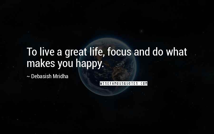 Debasish Mridha Quotes: To live a great life, focus and do what makes you happy.