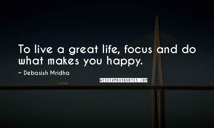 Debasish Mridha Quotes: To live a great life, focus and do what makes you happy.