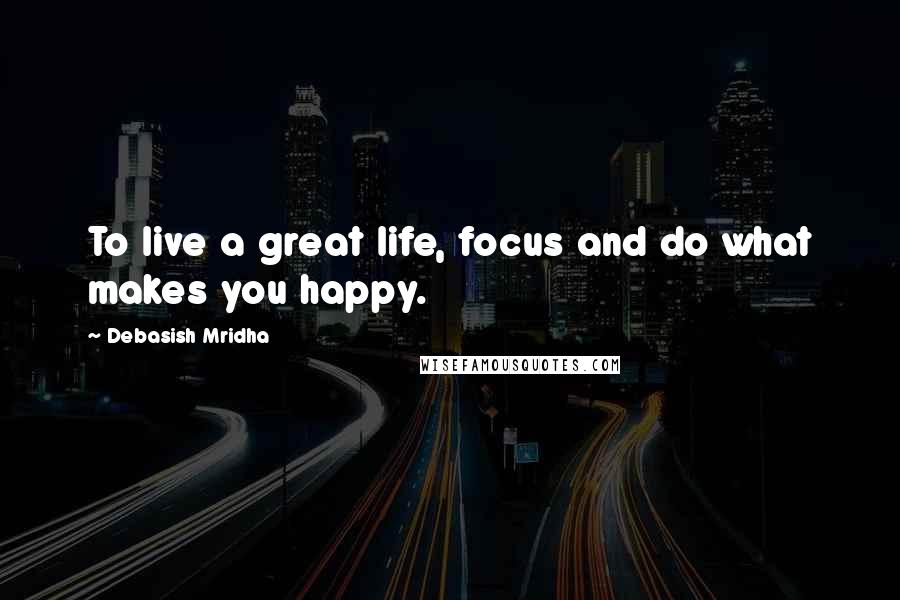 Debasish Mridha Quotes: To live a great life, focus and do what makes you happy.