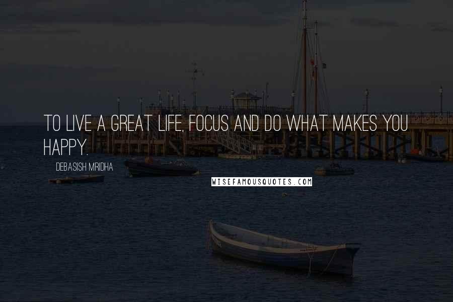Debasish Mridha Quotes: To live a great life, focus and do what makes you happy.