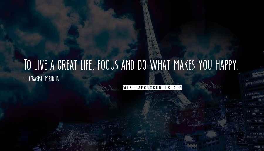 Debasish Mridha Quotes: To live a great life, focus and do what makes you happy.