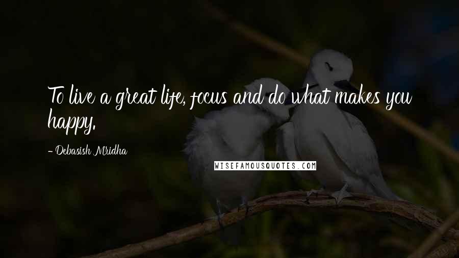 Debasish Mridha Quotes: To live a great life, focus and do what makes you happy.