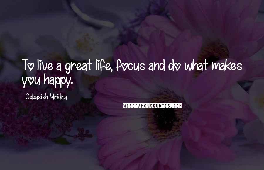Debasish Mridha Quotes: To live a great life, focus and do what makes you happy.