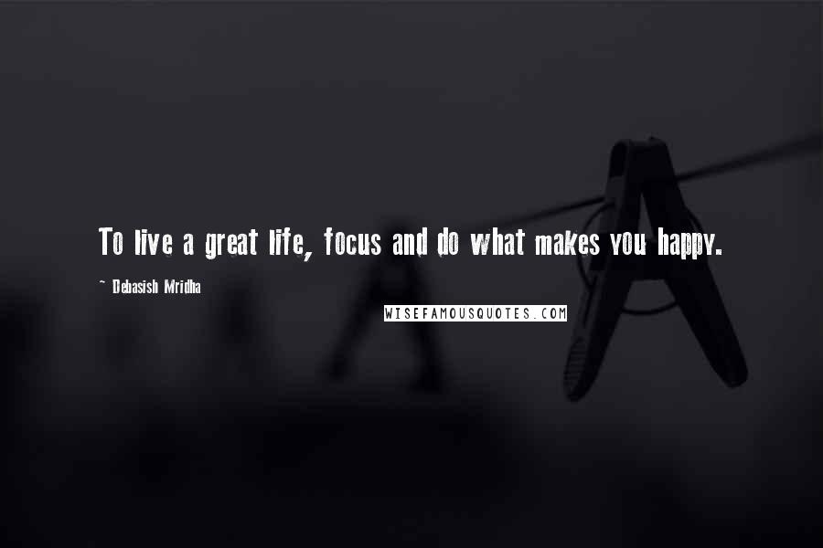 Debasish Mridha Quotes: To live a great life, focus and do what makes you happy.