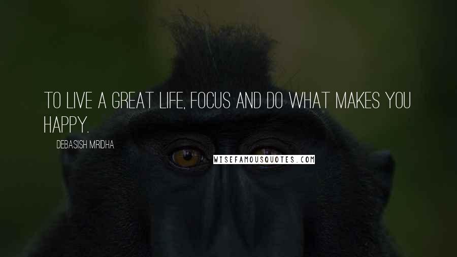 Debasish Mridha Quotes: To live a great life, focus and do what makes you happy.
