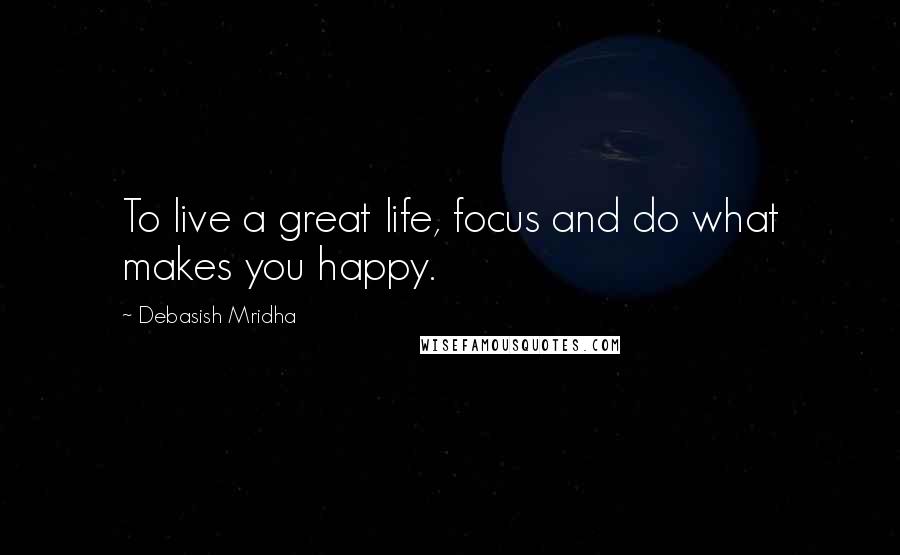 Debasish Mridha Quotes: To live a great life, focus and do what makes you happy.