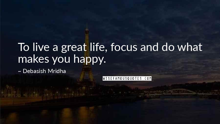 Debasish Mridha Quotes: To live a great life, focus and do what makes you happy.