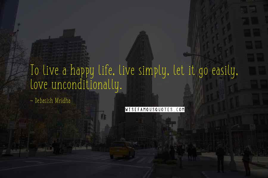 Debasish Mridha Quotes: To live a happy life, live simply, let it go easily, love unconditionally.
