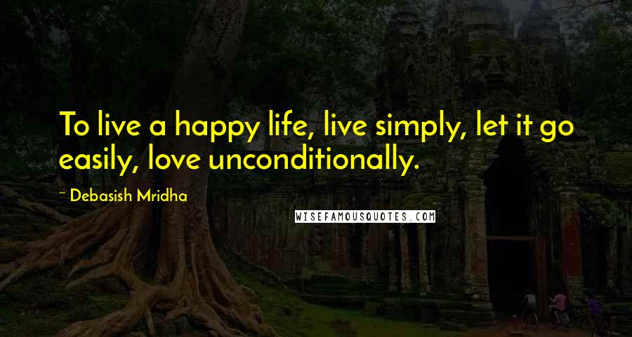 Debasish Mridha Quotes: To live a happy life, live simply, let it go easily, love unconditionally.