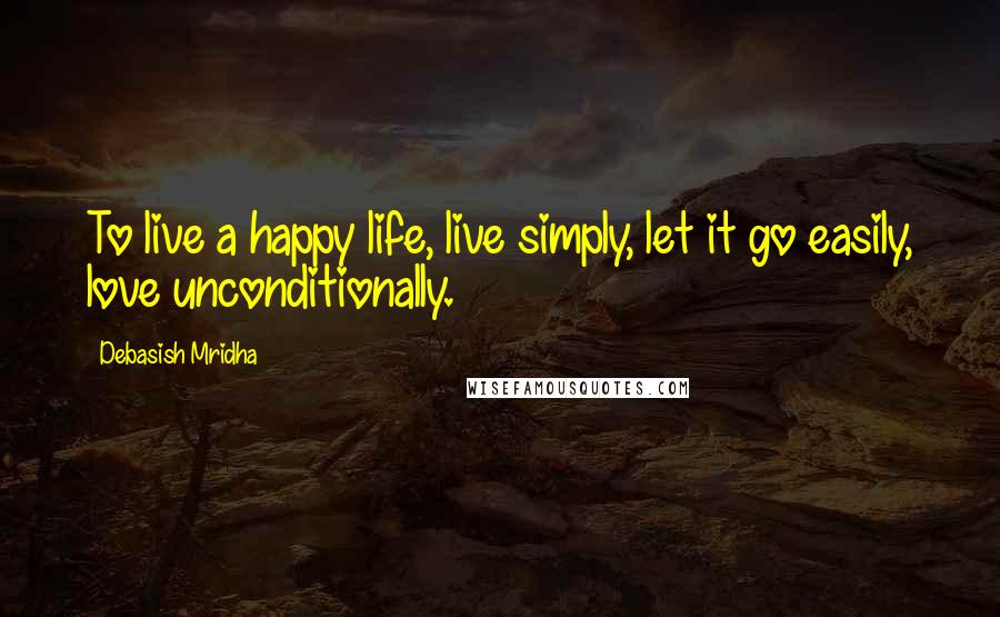 Debasish Mridha Quotes: To live a happy life, live simply, let it go easily, love unconditionally.