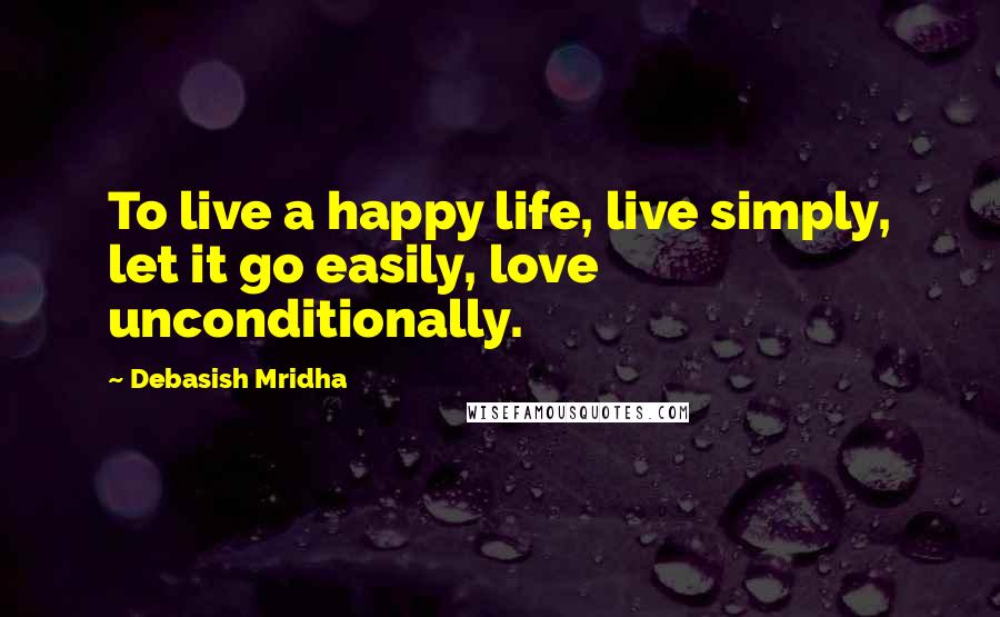 Debasish Mridha Quotes: To live a happy life, live simply, let it go easily, love unconditionally.