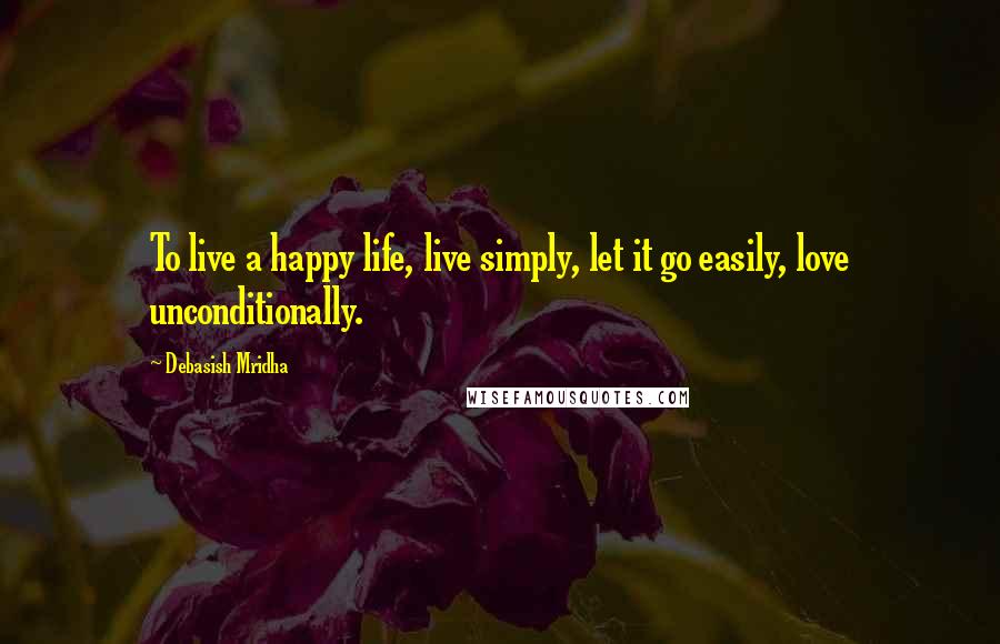 Debasish Mridha Quotes: To live a happy life, live simply, let it go easily, love unconditionally.