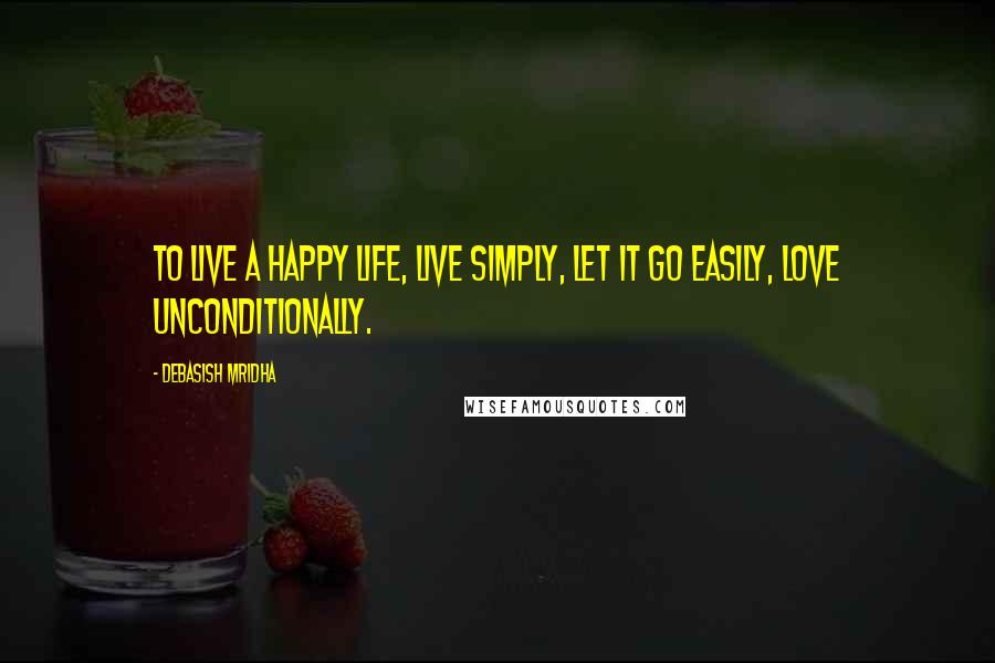 Debasish Mridha Quotes: To live a happy life, live simply, let it go easily, love unconditionally.