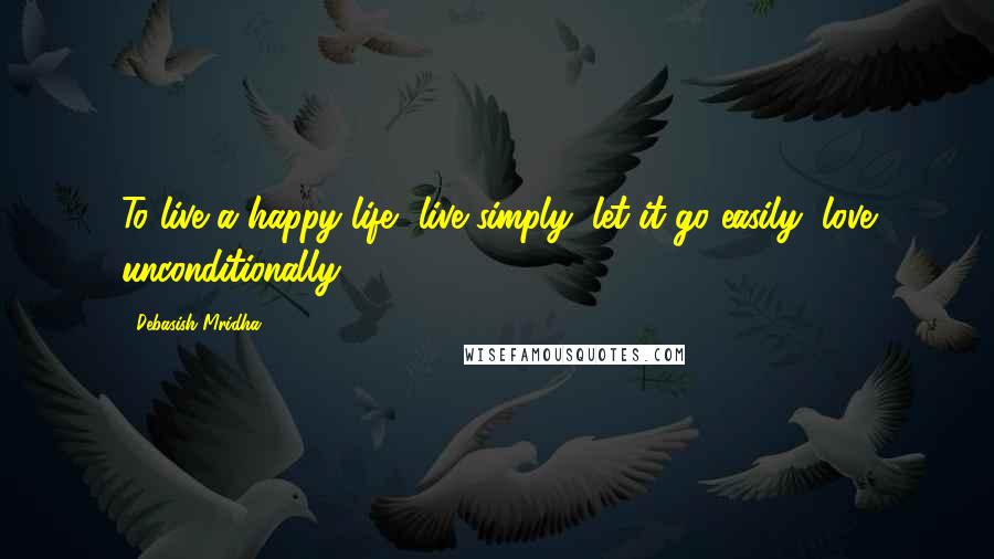 Debasish Mridha Quotes: To live a happy life, live simply, let it go easily, love unconditionally.