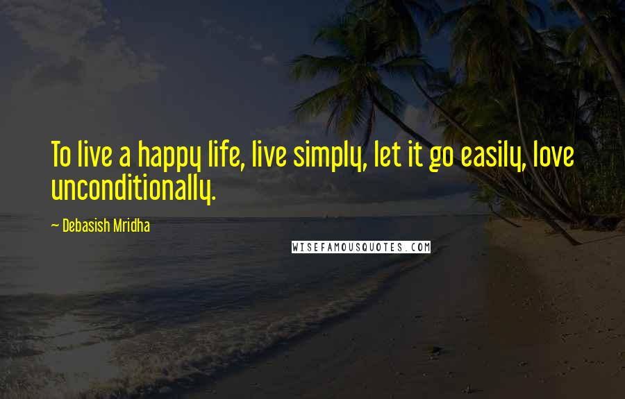 Debasish Mridha Quotes: To live a happy life, live simply, let it go easily, love unconditionally.