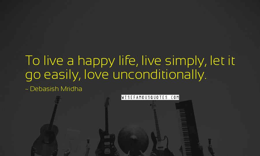 Debasish Mridha Quotes: To live a happy life, live simply, let it go easily, love unconditionally.