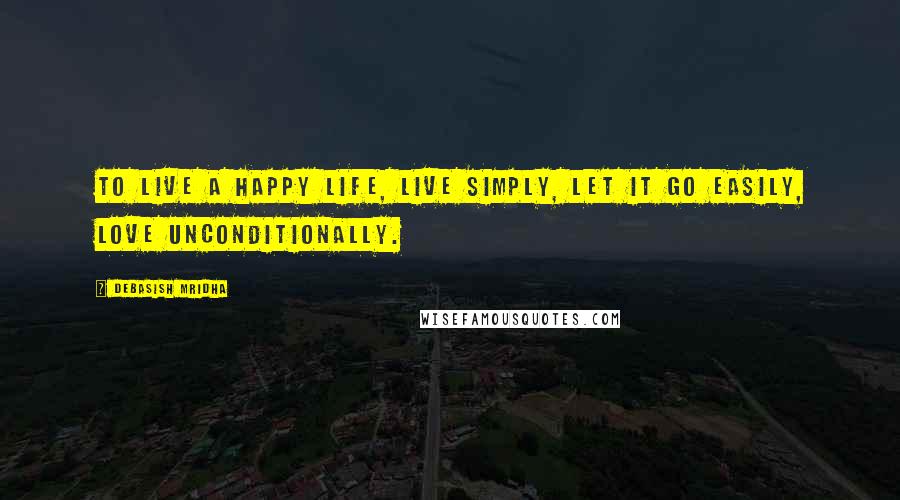 Debasish Mridha Quotes: To live a happy life, live simply, let it go easily, love unconditionally.