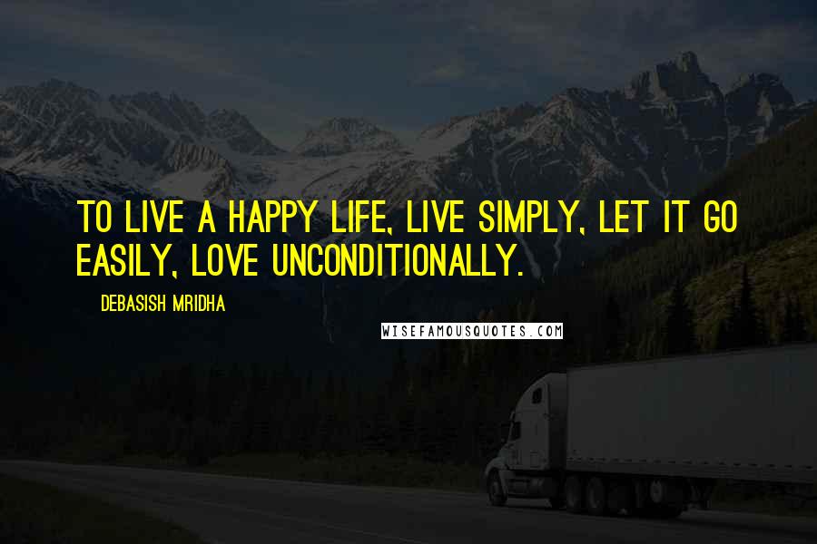 Debasish Mridha Quotes: To live a happy life, live simply, let it go easily, love unconditionally.