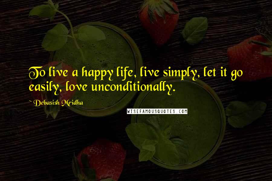 Debasish Mridha Quotes: To live a happy life, live simply, let it go easily, love unconditionally.
