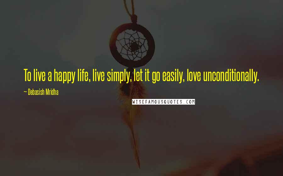 Debasish Mridha Quotes: To live a happy life, live simply, let it go easily, love unconditionally.