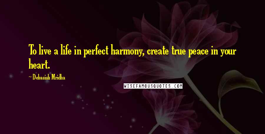 Debasish Mridha Quotes: To live a life in perfect harmony, create true peace in your heart.