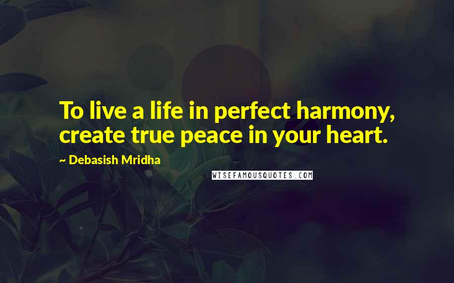 Debasish Mridha Quotes: To live a life in perfect harmony, create true peace in your heart.